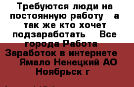 Требуются люди на постоянную работу,  а так же кто хочет подзаработать! - Все города Работа » Заработок в интернете   . Ямало-Ненецкий АО,Ноябрьск г.